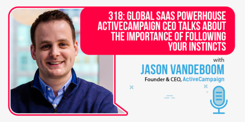 318 Global SaaS Powerhouse ActiveCampaign CEO Jason VandeBoom Talks About the Importance of Following Your Instincts