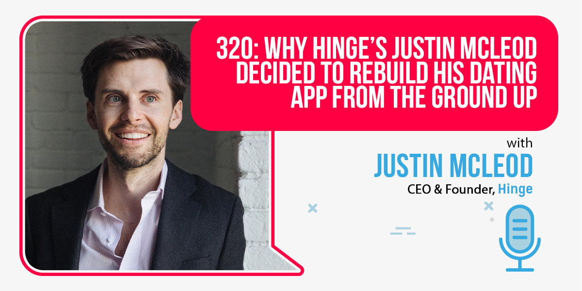 320 Why Hinge's Justin McLeod Decided To Rebuild His Dating App From The Ground Up