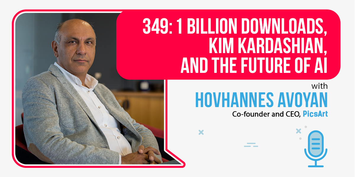 349: 1 Billion Downloads, Kim Kardashian, and The Future Of AI: PicsArt’s Hovhannes Avoyan