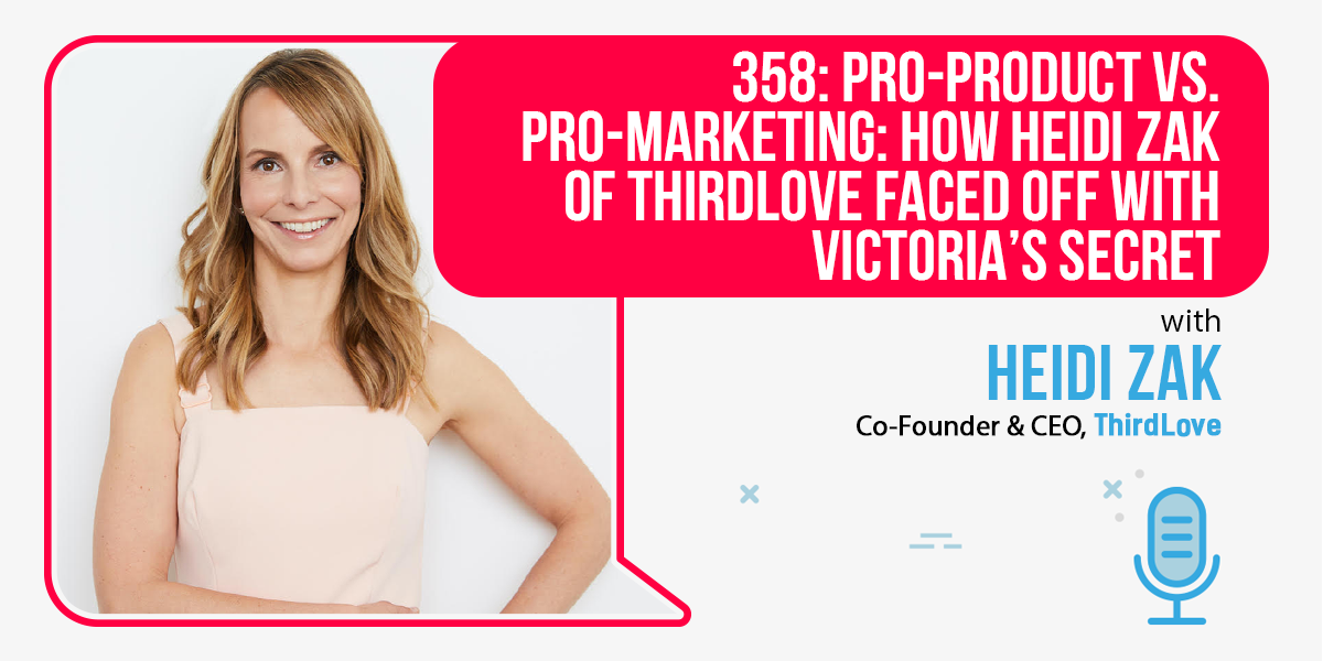 358: Pro-Product vs. Pro-Marketing: How Heidi Zak of ThirdLove Faced Off With Victoria’s Secret
